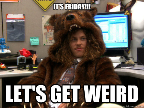IT'S FRIDAY!!! Let's get weird  