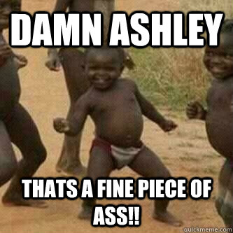 damn ashley thats a fine piece of ass!!  Its friday niggas