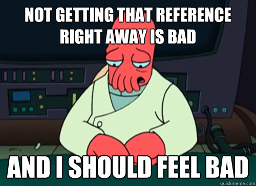 Not getting that reference right away is bad and i should feel bad - Not getting that reference right away is bad and i should feel bad  sad zoidberg