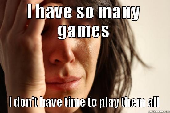 I HAVE SO MANY GAMES I DON'T HAVE TIME TO PLAY THEM ALL First World Problems