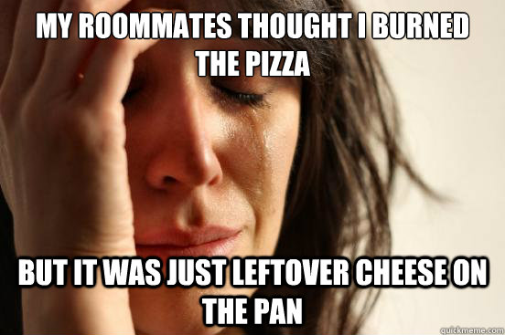 My roommates thought I burned the pizza But it was just leftover cheese on the pan  First World Problems