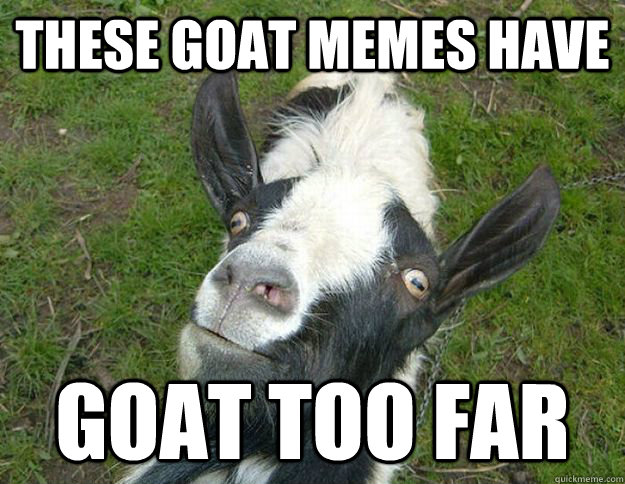 THESE GOAT MEMES HAVE  GOAT TOO FAR  goat