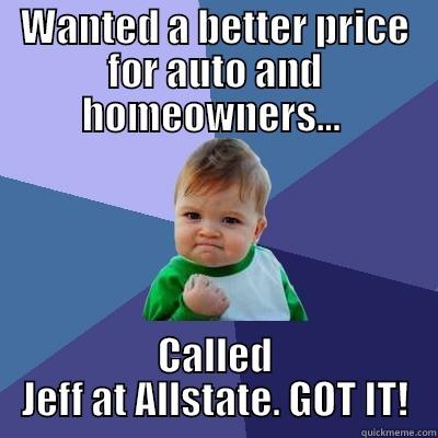 WANTED A BETTER PRICE FOR AUTO AND HOMEOWNERS...  CALLED JEFF AT ALLSTATE. GOT IT! Success Kid