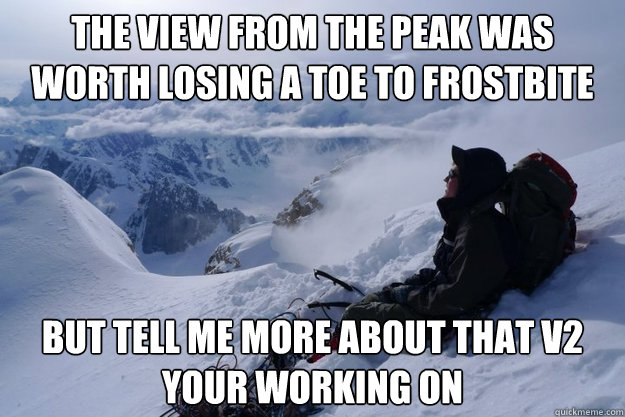 The view from the peak was worth losing a toe to frostbite But tell me more about that V2 your working on  