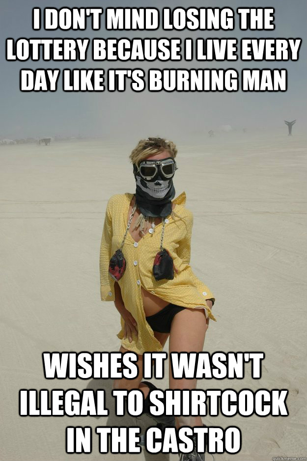 i don't mind losing the lottery because i live every day like it's burning man wishes it wasn't illegal to shirtcock in the castro  Self-Righteous Burner