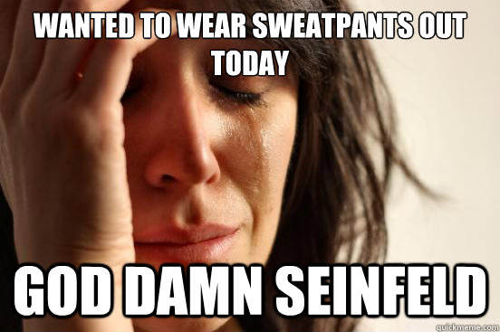 WANTED TO WEAR SWEATPANTS OUT TODAY GOD DAMN SEINFELD  First World Problems