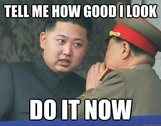 tell me how good i look do it now  Hungry Kim Jong Un