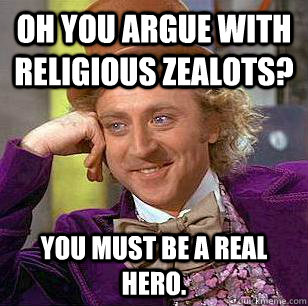 Oh you argue with religious zealots? You must be a real hero.  Condescending Wonka