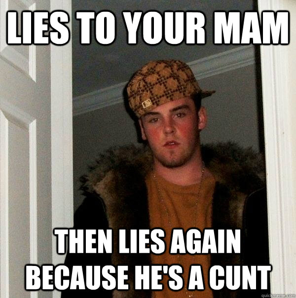 Lies to your mam Then lies again because he's a cunt  Scumbag Steve