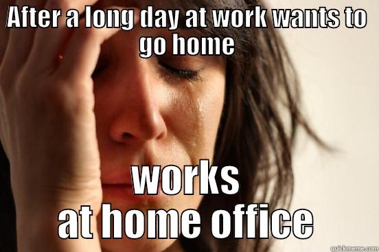 AFTER A LONG DAY AT WORK WANTS TO GO HOME WORKS AT HOME OFFICE First World Problems