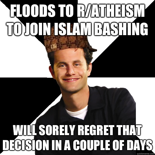 Floods to r/atheism to join Islam bashing Will sorely regret that decision in a couple of days  Scumbag Christian