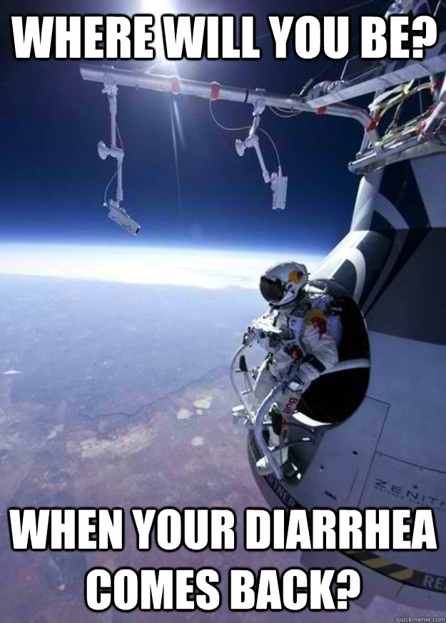 Where will you be? When your diarrhea comes back?  