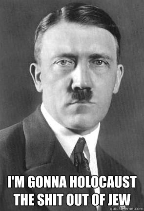  I'm gonna holocaust the SHIT out of JEW  Scumbag Hitler