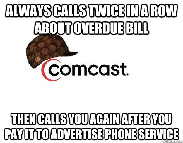 always calls twice in a row about overdue bill then calls you again after you pay it to advertise phone service - always calls twice in a row about overdue bill then calls you again after you pay it to advertise phone service  Scumbag comcast