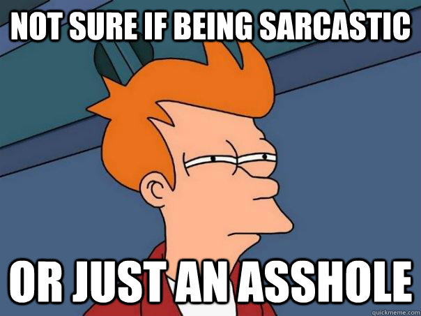 Not sure if being sarcastic Or just an asshole  Futurama Fry