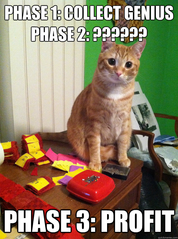 Phase 1: Collect Genius
Phase 2: ?????? Phase 3: Profit - Phase 1: Collect Genius
Phase 2: ?????? Phase 3: Profit  Secret Genius Cat
