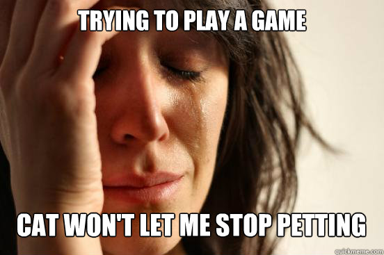 trying to play a game
 cat won't let me stop petting   First World Problems