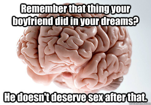 Remember that thing your boyfriend did in your dreams? He doesn't deserve sex after that.   Scumbag Brain