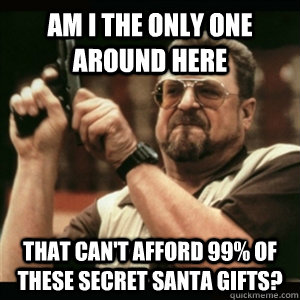 Am i the only one around here that can't afford 99% of these secret santa gifts? - Am i the only one around here that can't afford 99% of these secret santa gifts?  Am I The Only One Round Here