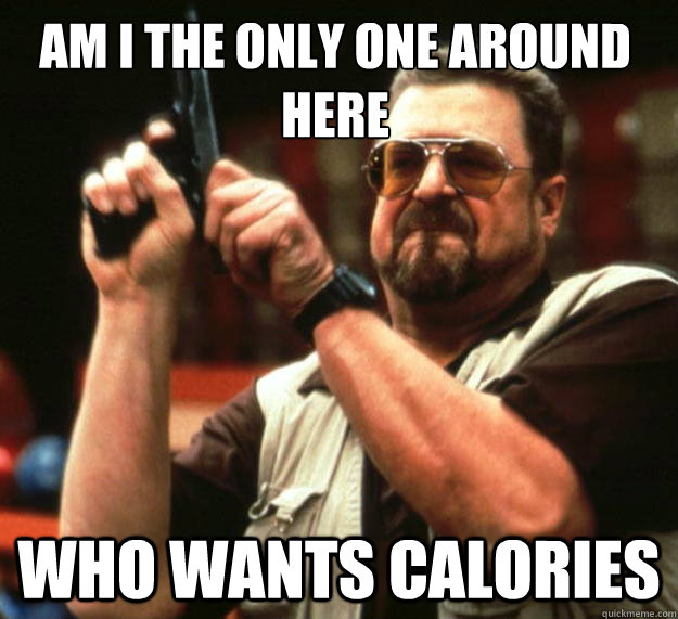 Am I the only one around here who wants calories  Walter