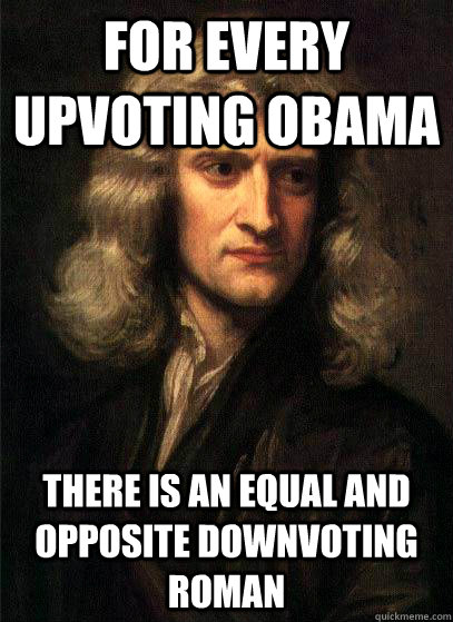 For every upvoting obama there is an equal and opposite downvoting roman  Sir Isaac Newton