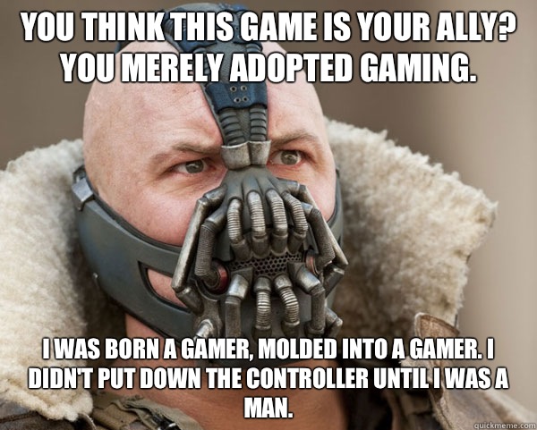 You think this game is your ally? You merely adopted gaming. I was born a gamer, molded into a gamer. I didn't put down the controller until I was a man.  Bane Connery