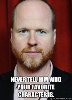  Never tell him who your favorite character is.  Joss Whedon Meme