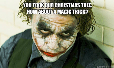 you took our christmas tree.
how about a magic trick?   Untrustworthy joker