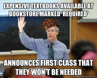 expensive textbooks available at bookstore marked 'required'  Announces first class that they won't be needed - expensive textbooks available at bookstore marked 'required'  Announces first class that they won't be needed  Scumbag Professor