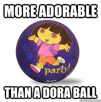 more adorable than a Dora ball - more adorable than a Dora ball  a dora ball