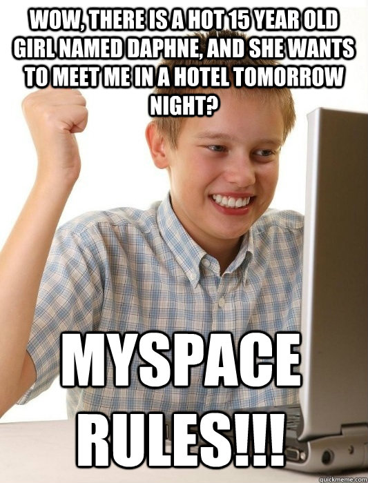 Wow, there is a hot 15 year old girl named Daphne, and she wants to meet me in a hotel tomorrow night? MYSPACE RULES!!!  First Day on the Internet Kid