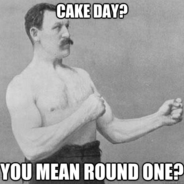 Cake day? You mean round one?  overly manly man