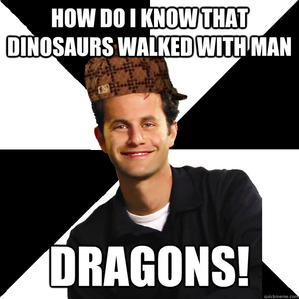 How do i know that dinosaurs walked with man dragons!  Scumbag Christian