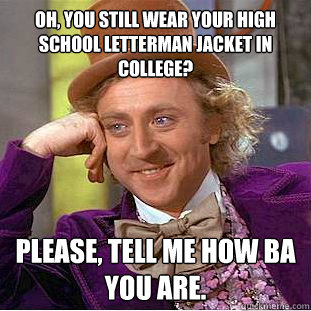 Oh, you still wear your high school letterman jacket in college? Please, tell me how BA you are.  Condescending Wonka