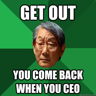 GET OUT YOU come back when YOU CEO  High Expectations Asian Father