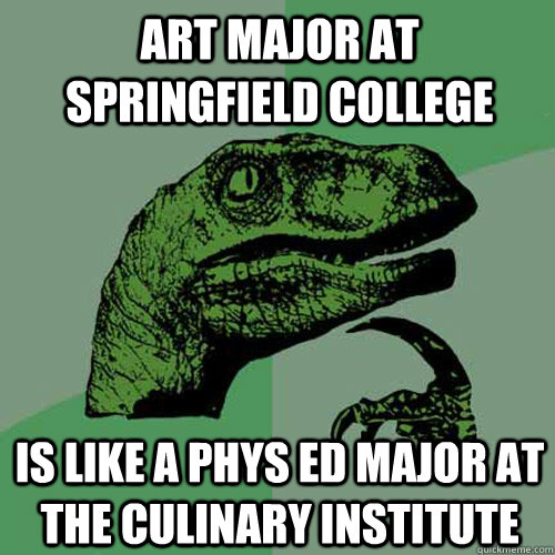 Art MAjor at Springfield College is like a phys ed major at the culinary institute  Philosoraptor