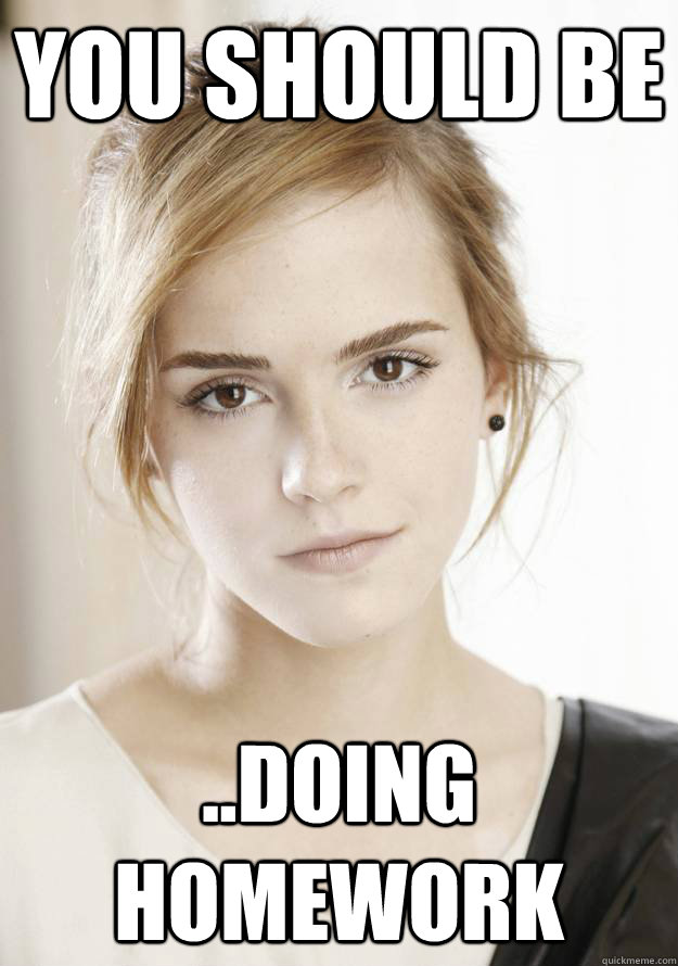 You should be  ..doing homework  Emma Watson Wants you to