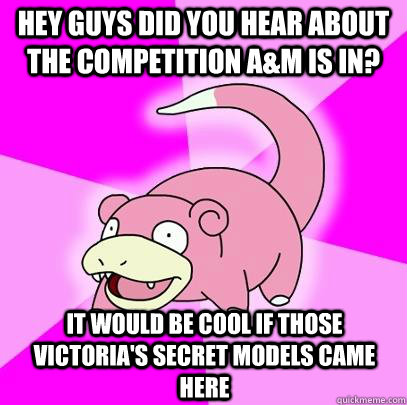 Hey guys did you hear about the competition A&M is in? it would be cool if those Victoria's Secret models came here   Slowpoke