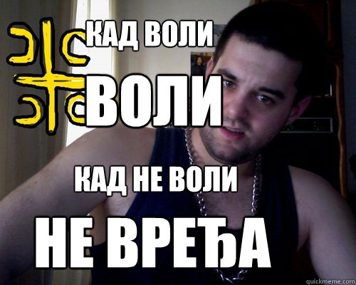 Кад воли 
 кад не воли
 ВОЛИ не вређа
  good serb guy
