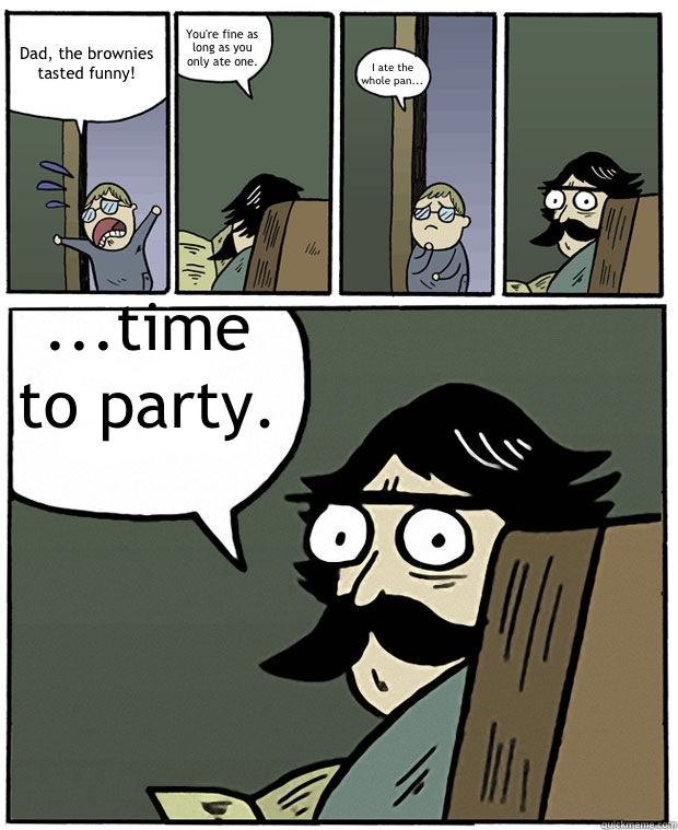 Dad, the brownies tasted funny! You're fine as long as you only ate one.  I ate the whole pan... ...time to party.   Stare Dad