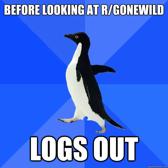 BEFORE LOOKING AT r/GONEWILD LOGS OUT  Socially Awkward Penguin