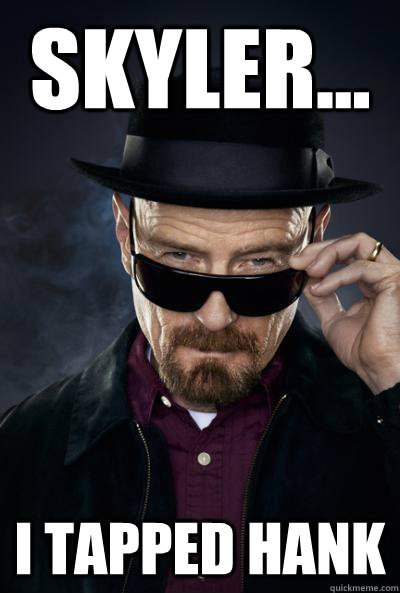 Skyler... I tapped hank  Scumbag Heisenberg