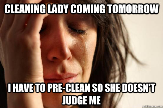 Cleaning lady coming tomorrow I have to pre-clean so she doesn't judge me  First World Problems