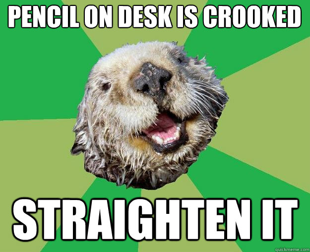 pencil on desk is crooked straighten it  OCD Otter