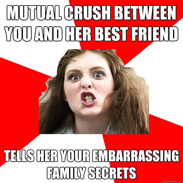 Mutual crush between you and her best friend Tells her your embarrassing family secrets  Bitch Sister