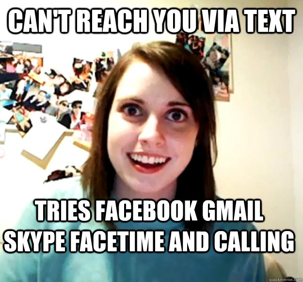 Can't reach you via text tries facebook gmail skype facetime and calling - Can't reach you via text tries facebook gmail skype facetime and calling  Overly Attached Girlfriend