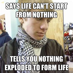 Says life can't start from nothing tells you nothing exploded to form life - Says life can't start from nothing tells you nothing exploded to form life  Atheist Hipster