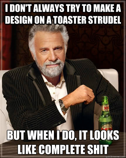I don't always try to make a design on a toaster strudel but when I do, it looks like complete shit  The Most Interesting Man In The World