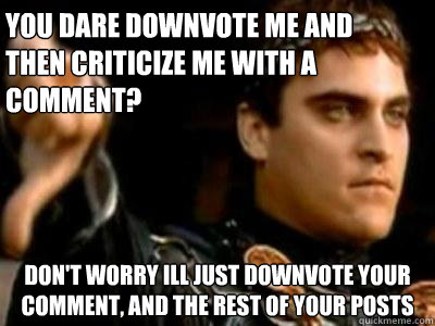 You dare downvote me and then criticize me with a comment?  Don't worry ill just downvote your comment, and the rest of your posts  Downvoting Roman