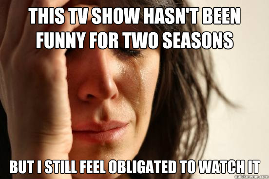 This tv show hasn't been funny for two seasons but i still feel obligated to watch it  First World Problems